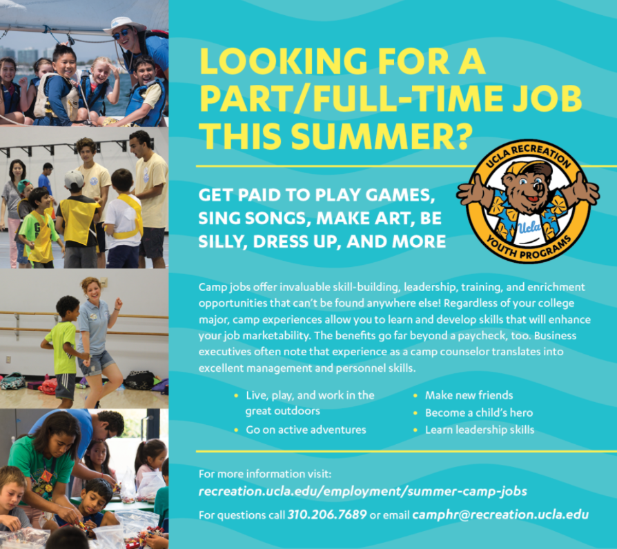Looking for a Part or Full time job this summer? Get paid to play games, sing songs, make art, be silly, dress up, and more. For more information visit ww.recreation.ucla.edu/Summer-Camp-Jobs. For questions call 310.206.7689 or email camphr@recreation.ucla.edu