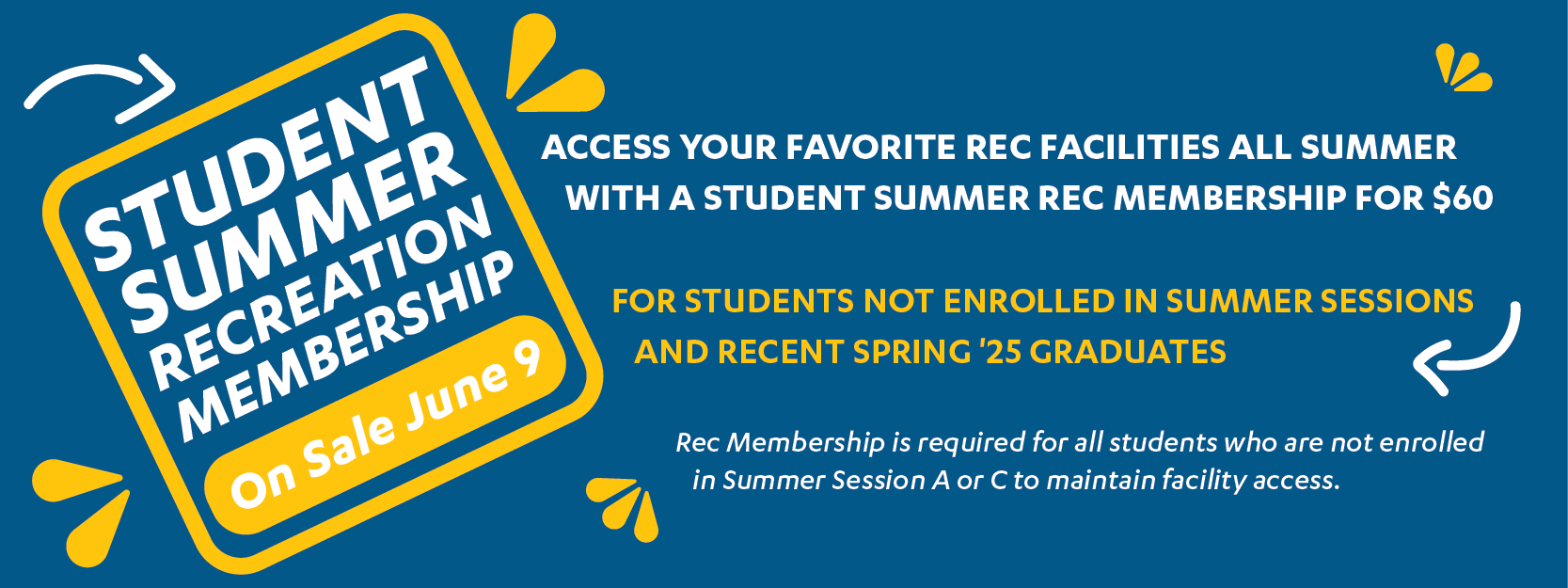 access your favorite Rec facilities all summer witha Student Summer Rec Membership for $60. For students not enrolled in Summer Sessions and recent Spring '25 graduates. Rec Membership is required for all studentswho are not enrolled in Summer Session A or C to maintain facility access.