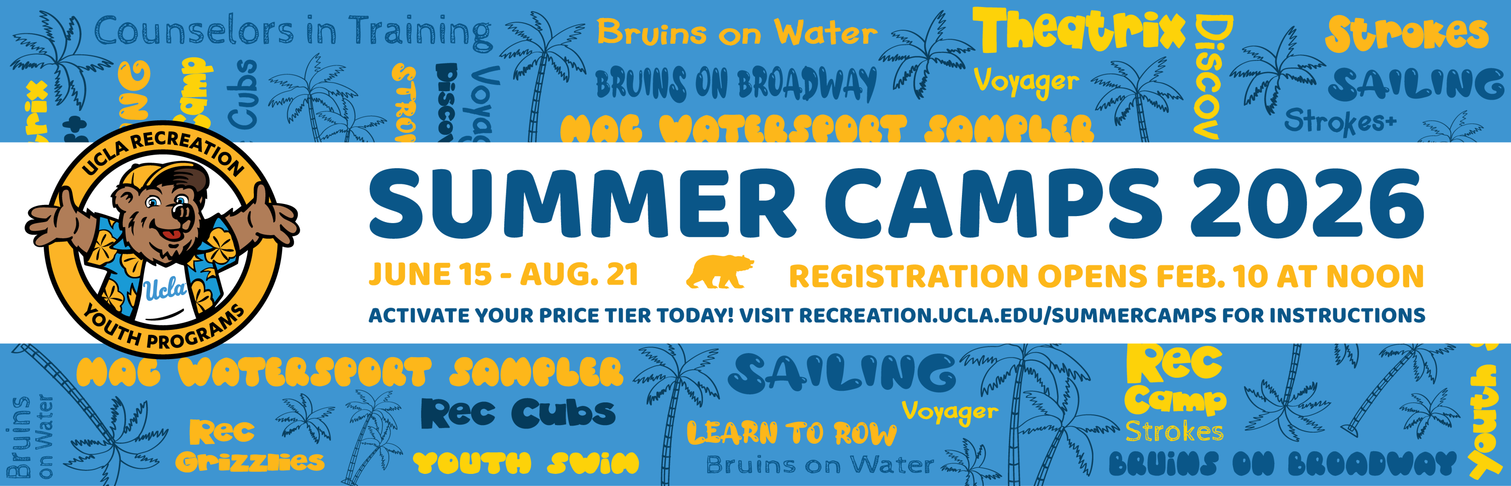 Summer Camps 2026. June 15 to August 21. Registration opens February 10 at noon. Activate your price tier today! Visit recreation.ucla.edu/summercamps for instructions.