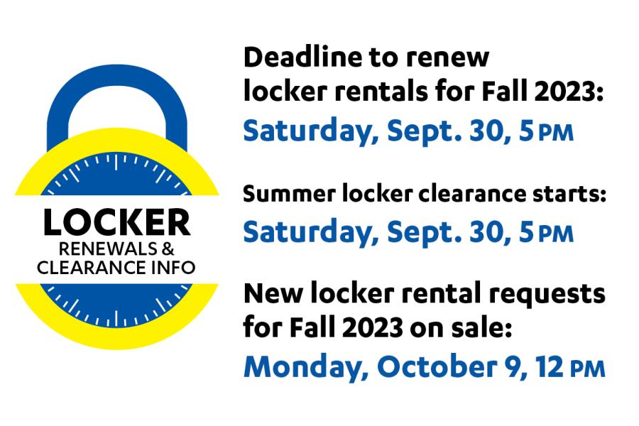 Deadline to renew locker rentals for Fall 2023: Saturday, September 30, 5pm. Summer locker clearance starts Saturday, September 30, 5pm. New locker rental requests for Fall 2023 on sale: Monday, October 9, 12pm.