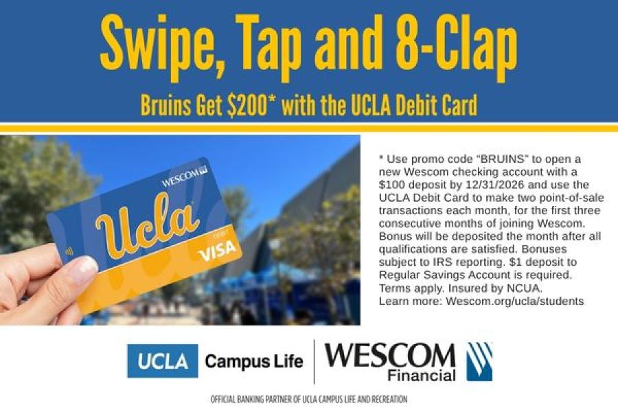 Swipe, Tap, and 8-Clap. Bruins get $200 with the UCLA Debit Card. Use promo code "BRUINS" to open a new Wescom checking account with a $100 deposit by 12/31/2026 and use the UCLA Debit Card to make two point-of-sale transactions each month, for the first three consecutive months of joining Wescom. Bonus will be deposited the month after all qualifications are satisfied. Bonuses subject to IRS reporting. $1 deposit to Regular Savings Account is required. Terms apply. Insured by NCUA. Wescom.org/ucla/students